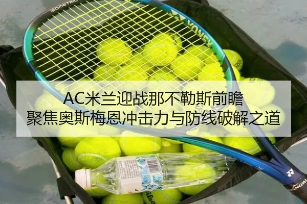 AC米兰迎战那不勒斯前瞻 聚焦奥斯梅恩冲击力与防线破解之道