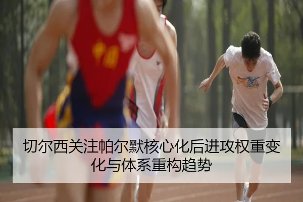 切尔西关注帕尔默核心化后进攻权重变化与体系重构趋势