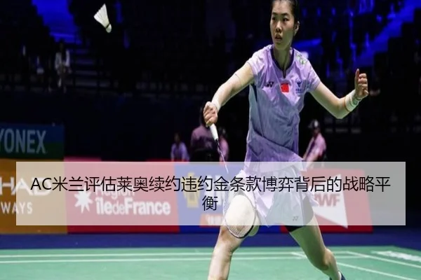 AC米兰评估莱奥续约违约金条款博弈背后的战略平衡